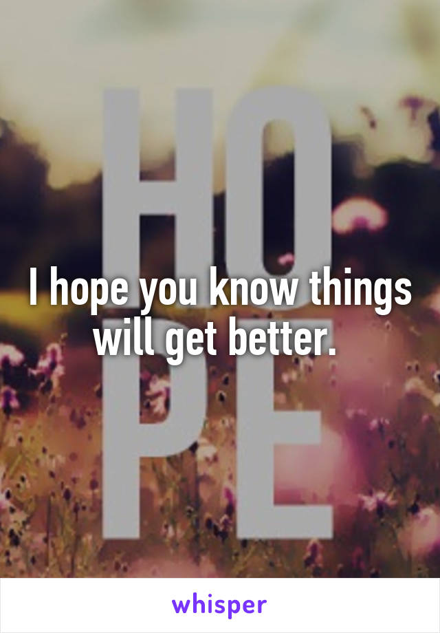 I hope you know things will get better. 