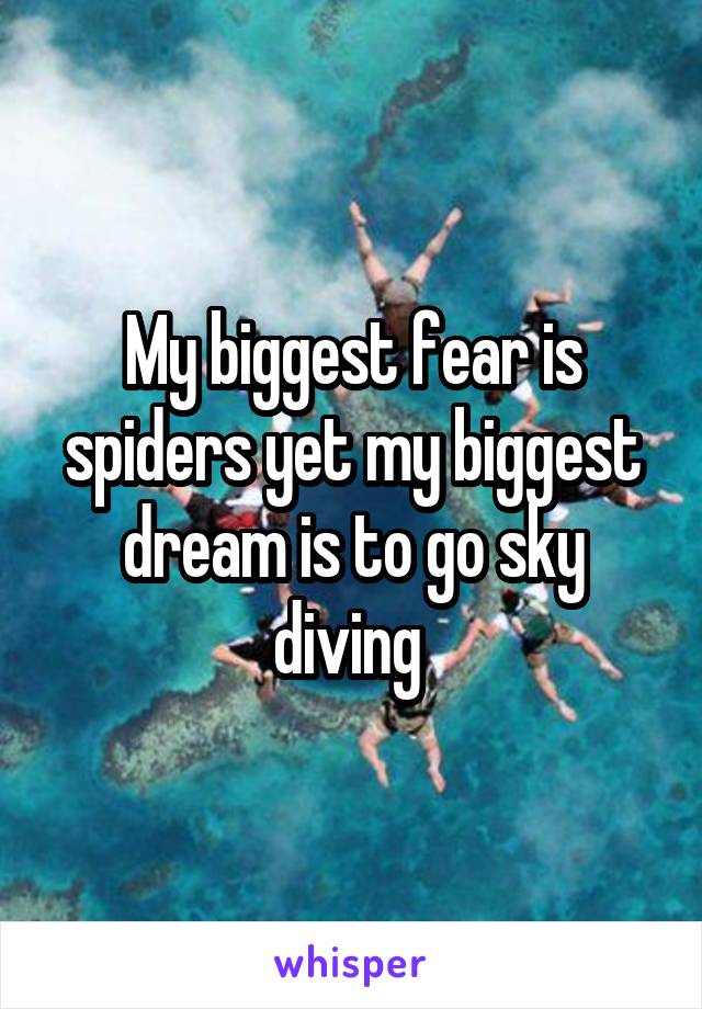 My biggest fear is spiders yet my biggest dream is to go sky diving 