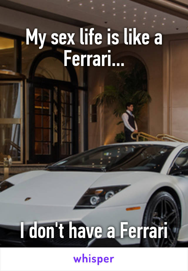 My sex life is like a Ferrari...







I don't have a Ferrari