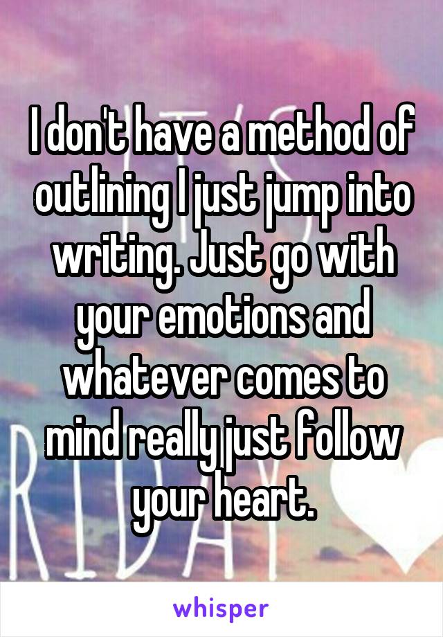 I don't have a method of outlining I just jump into writing. Just go with your emotions and whatever comes to mind really just follow your heart.