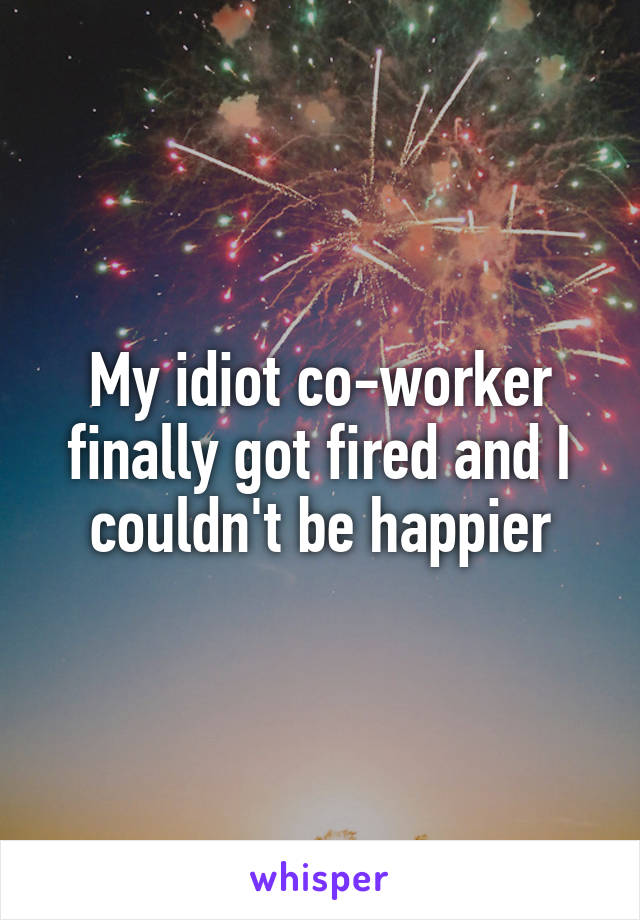 My idiot co-worker finally got fired and I couldn't be happier