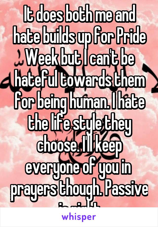 It does both me and hate builds up for Pride Week but I can't be hateful towards them for being human. I hate the life style they choose. I'll keep everyone of you in  prayers though. Passive is right