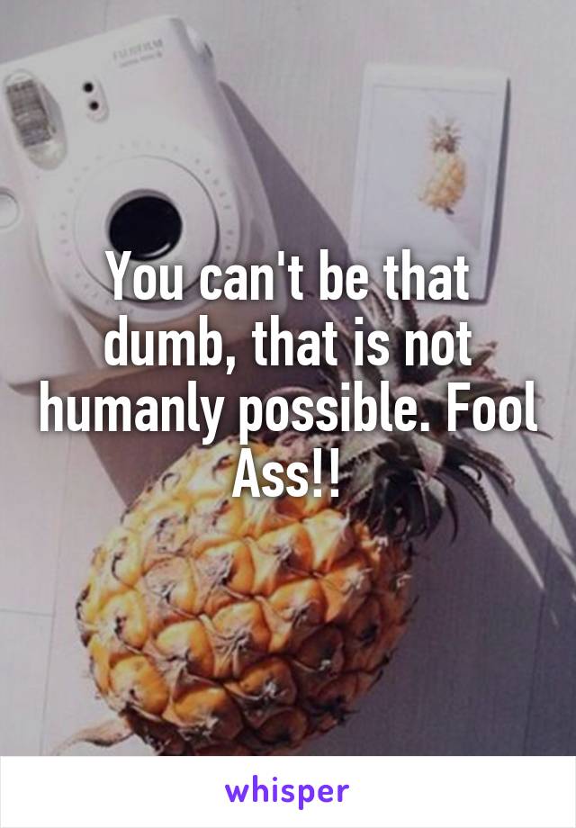 You can't be that dumb, that is not humanly possible. Fool Ass!!
