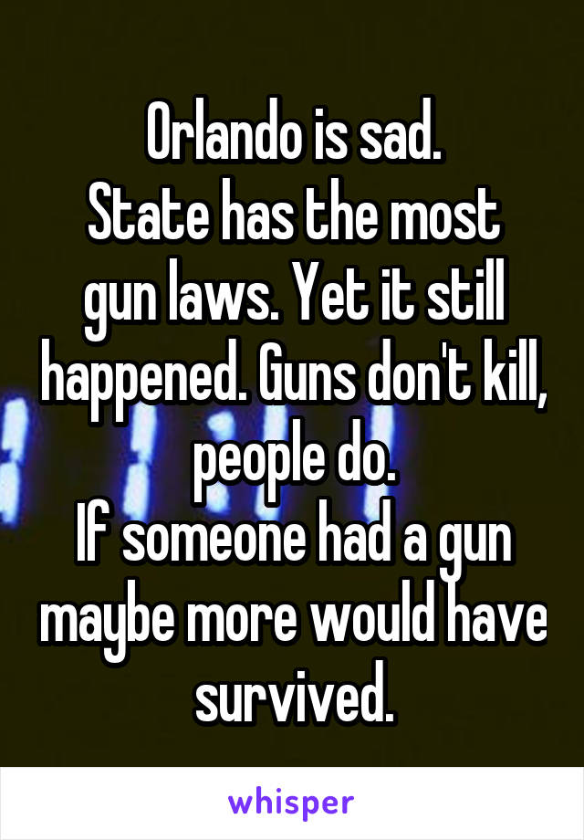 Orlando is sad.
State has the most gun laws. Yet it still happened. Guns don't kill, people do.
If someone had a gun maybe more would have survived.