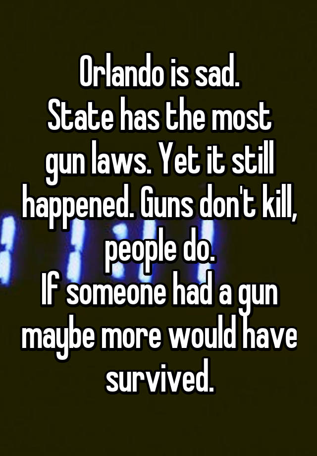 Orlando is sad.
State has the most gun laws. Yet it still happened. Guns don't kill, people do.
If someone had a gun maybe more would have survived.