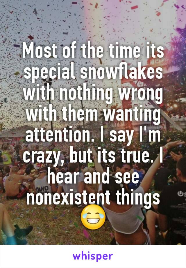 Most of the time its special snowflakes with nothing wrong with them wanting attention. I say I'm crazy, but its true. I hear and see nonexistent things 😂