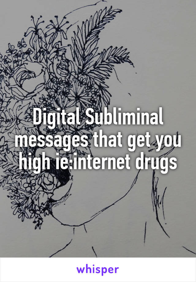 Digital Subliminal messages that get you high ie:internet drugs