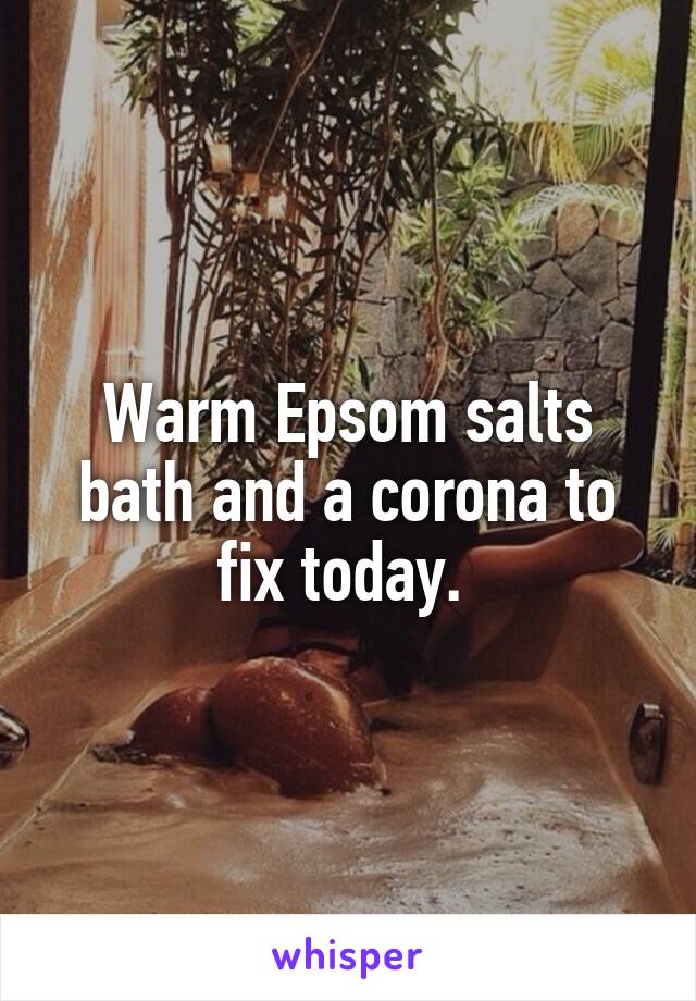 Warm Epsom salts bath and a corona to fix today. 