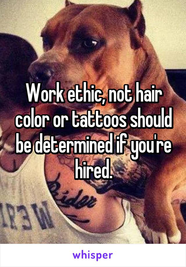 Work ethic, not hair color or tattoos should be determined if you're hired.
