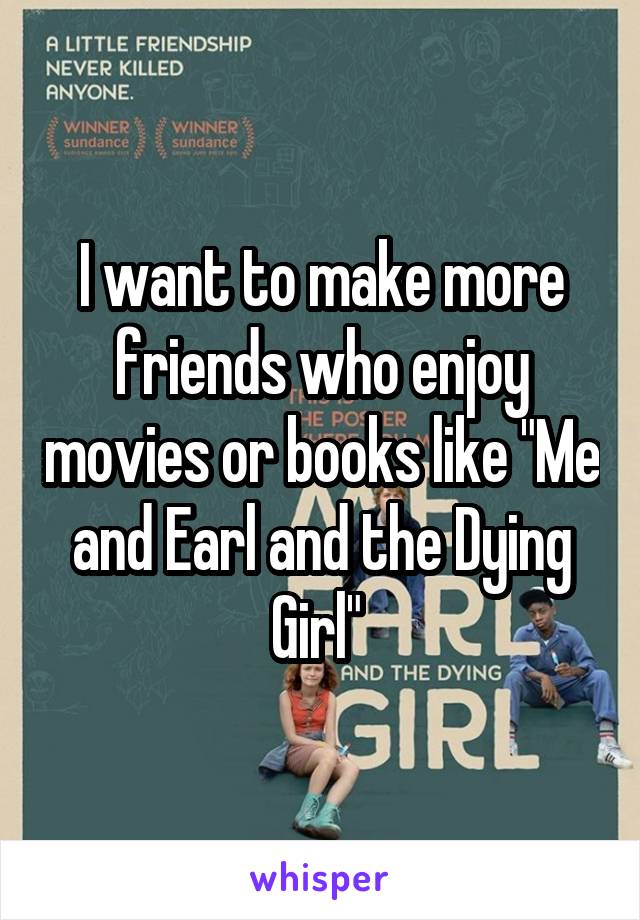 I want to make more friends who enjoy movies or books like "Me and Earl and the Dying Girl" 