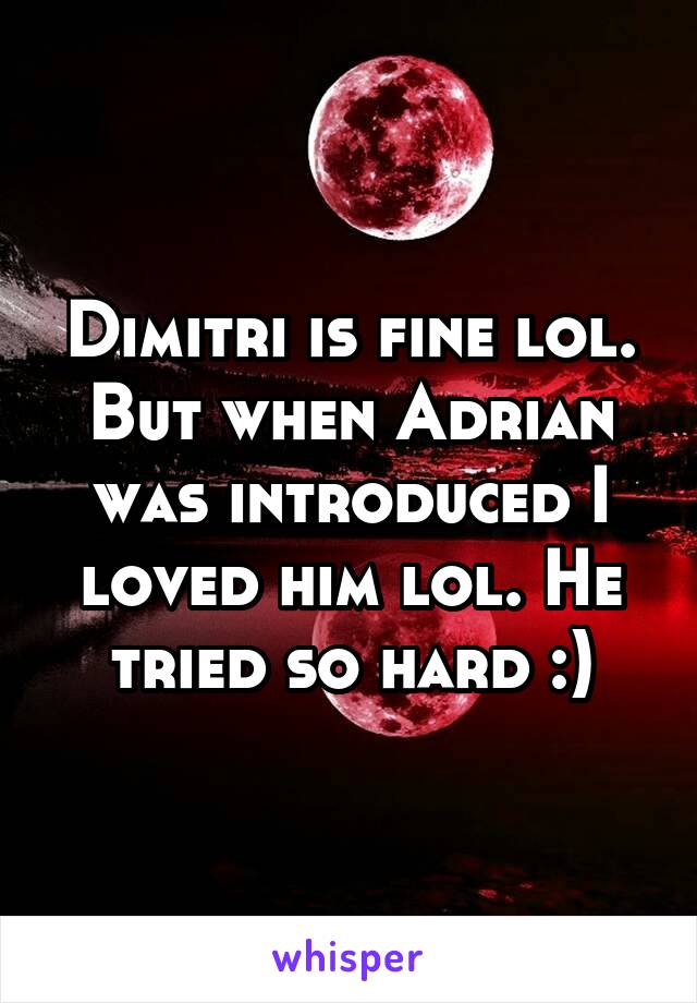 Dimitri is fine lol. But when Adrian was introduced I loved him lol. He tried so hard :)