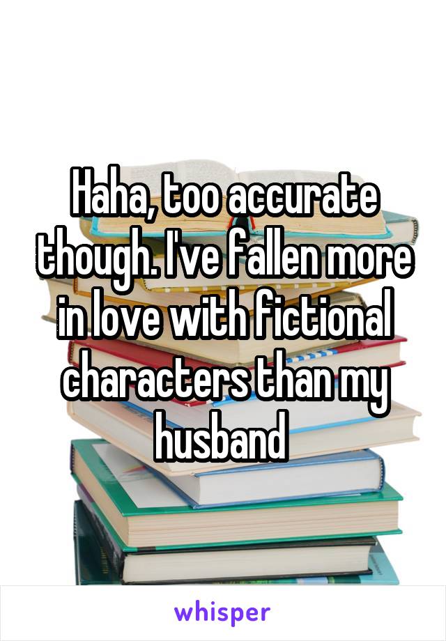 Haha, too accurate though. I've fallen more in love with fictional characters than my husband 