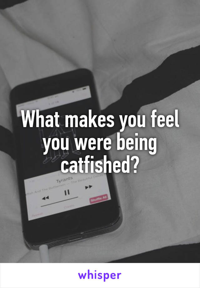 What makes you feel you were being catfished?