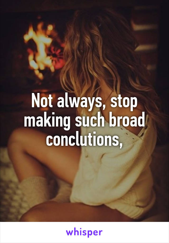 Not always, stop making such broad conclutions,