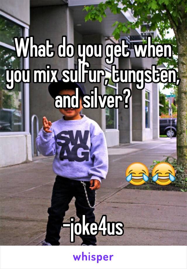 What do you get when you mix sulfur, tungsten, and silver? 


                              😂😂

-joke4us