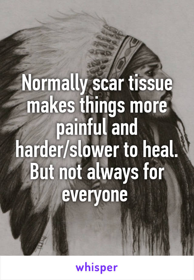 Normally scar tissue makes things more painful and harder/slower to heal. But not always for everyone 