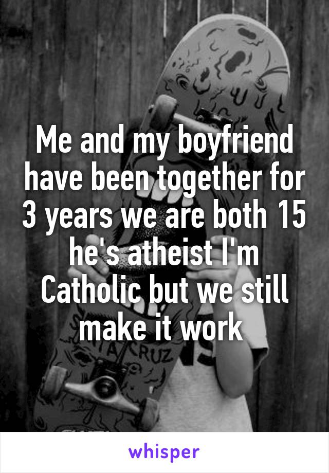 Me and my boyfriend have been together for 3 years we are both 15 he's atheist I'm Catholic but we still make it work 