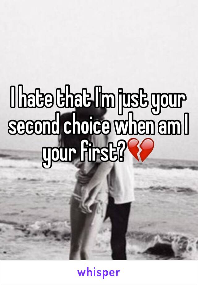 I hate that I'm just your second choice when am I your first?💔