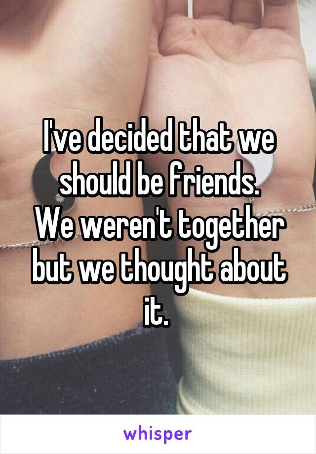 I've decided that we should be friends.
We weren't together but we thought about it. 