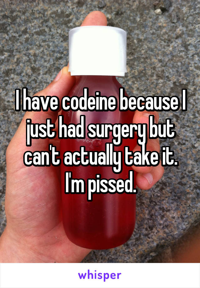 I have codeine because I just had surgery but can't actually take it. I'm pissed.