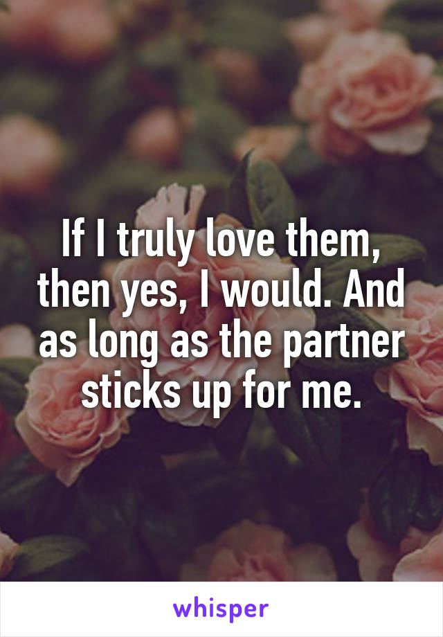 If I truly love them, then yes, I would. And as long as the partner sticks up for me.