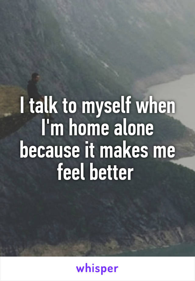 I talk to myself when I'm home alone because it makes me feel better 