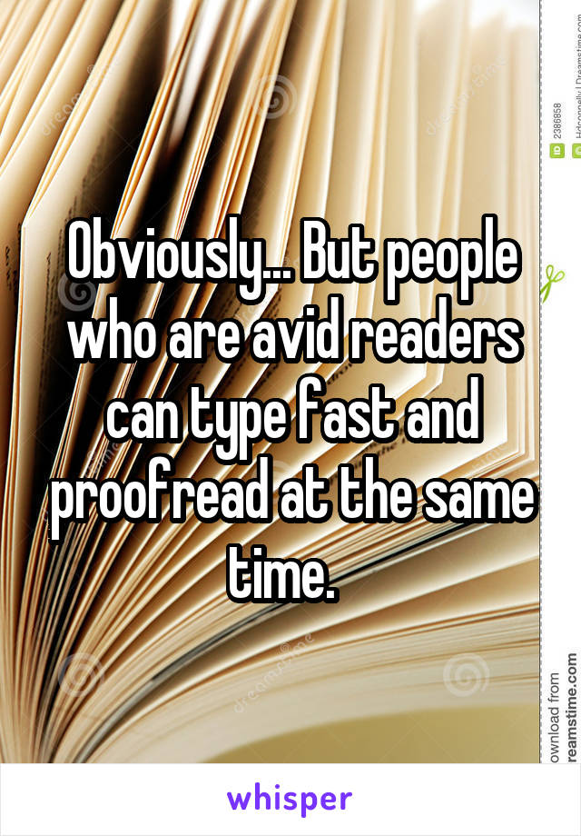 Obviously... But people who are avid readers can type fast and proofread at the same time.  