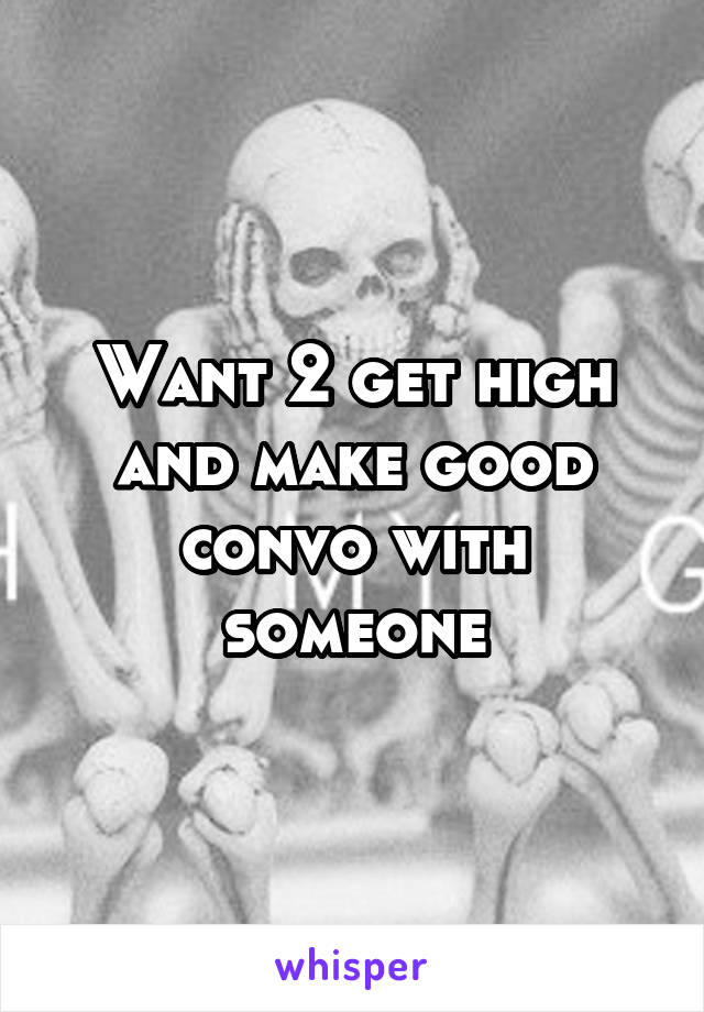 Want 2 get high and make good convo with someone