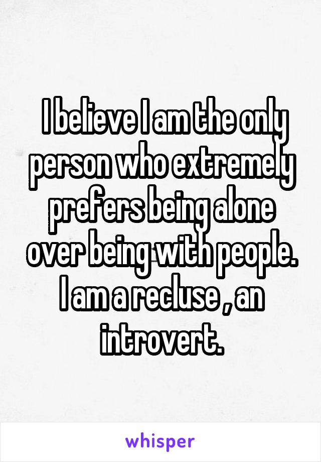  I believe I am the only person who extremely prefers being alone over being with people.
I am a recluse , an introvert.