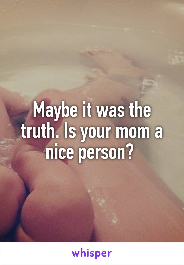 Maybe it was the truth. Is your mom a nice person? 