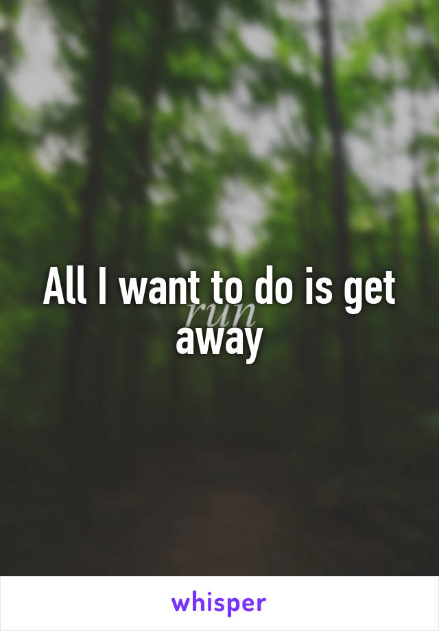 All I want to do is get away