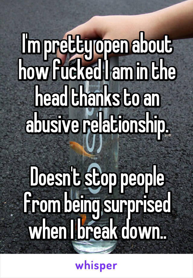 I'm pretty open about how fucked I am in the head thanks to an abusive relationship.

Doesn't stop people from being surprised when I break down..