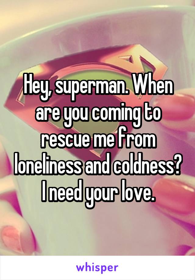 Hey, superman. When are you coming to rescue me from loneliness and coldness? I need your love.