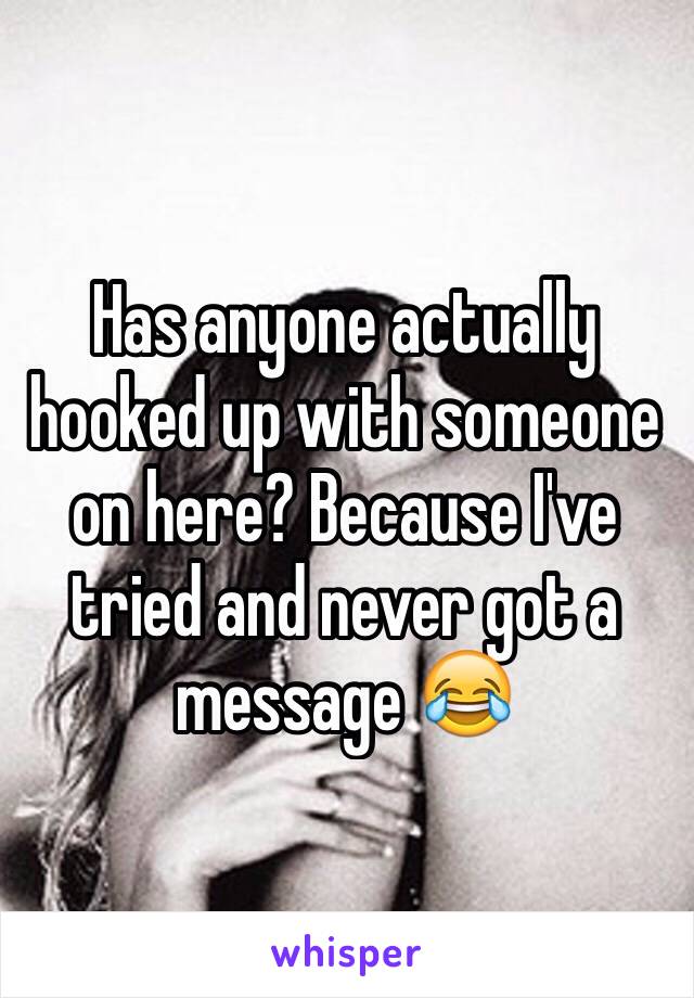 Has anyone actually hooked up with someone on here? Because I've tried and never got a message 😂