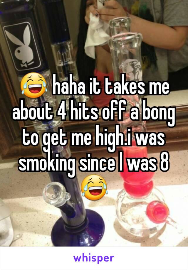 😂 haha it takes me about 4 hits off a bong to get me high.i was smoking since I was 8😂