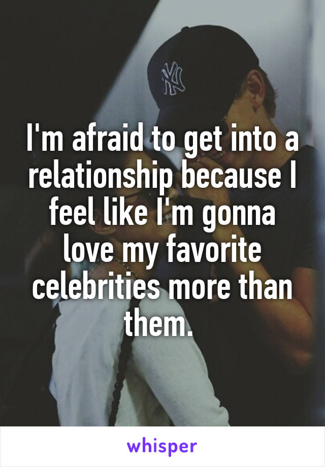 I'm afraid to get into a relationship because I feel like I'm gonna love my favorite celebrities more than them. 