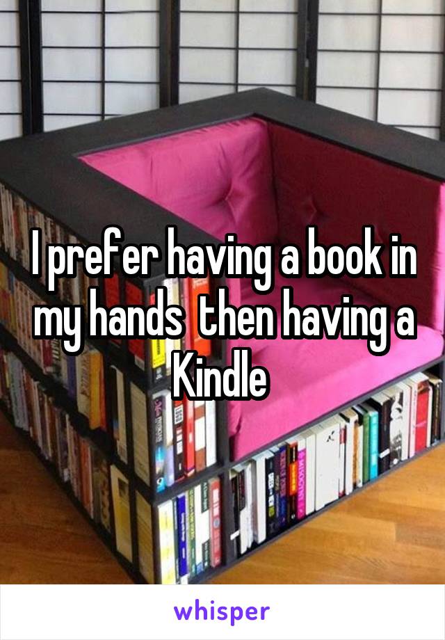 I prefer having a book in my hands  then having a Kindle 