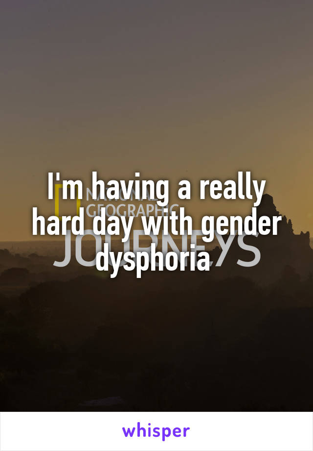 I'm having a really hard day with gender dysphoria 