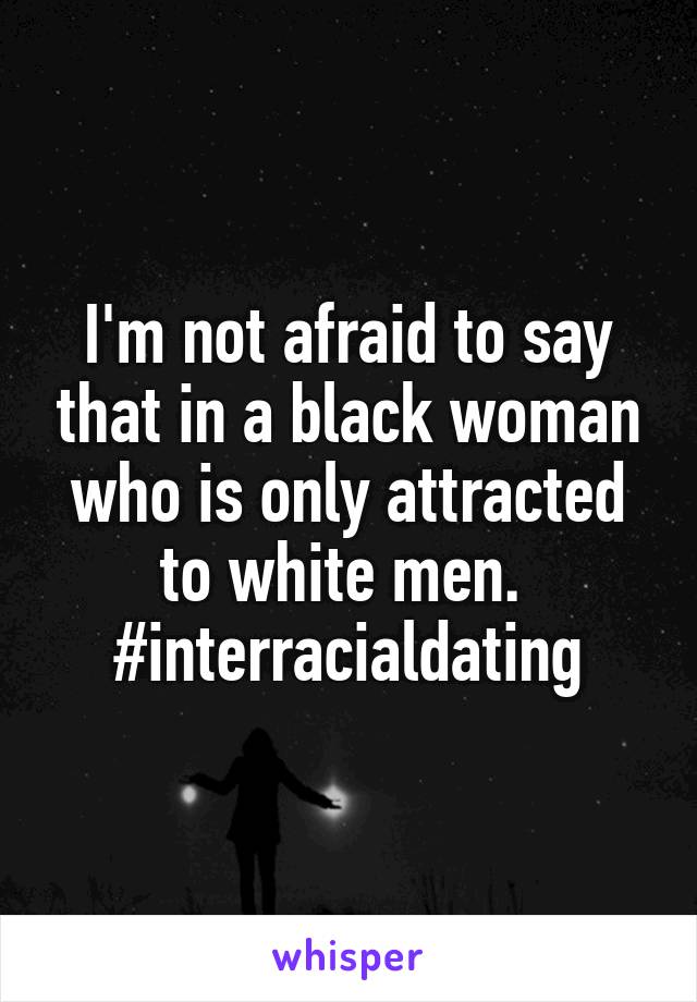 I'm not afraid to say that in a black woman who is only attracted to white men. 
#interracialdating