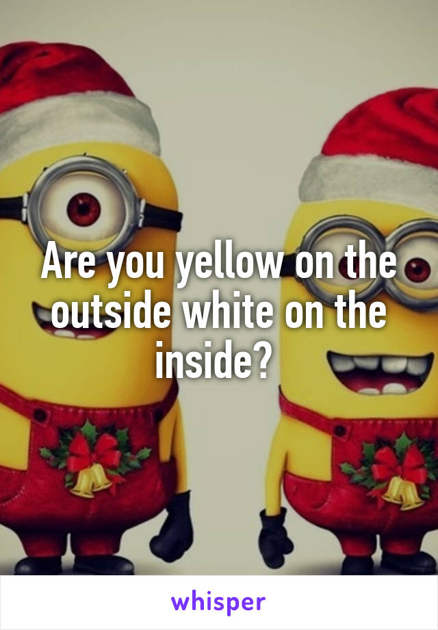 Are you yellow on the outside white on the inside? 