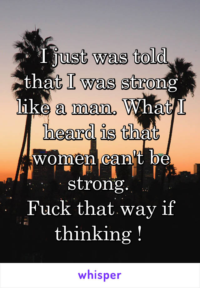  I just was told that I was strong like a man. What I heard is that women can't be strong. 
Fuck that way if thinking ! 