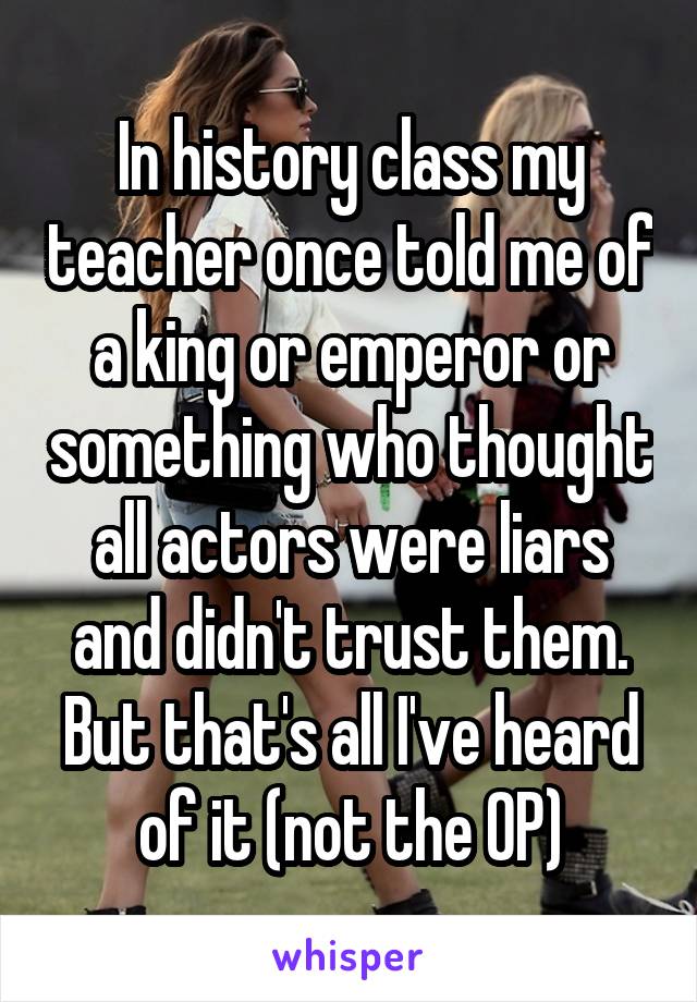 In history class my teacher once told me of a king or emperor or something who thought all actors were liars and didn't trust them. But that's all I've heard of it (not the OP)