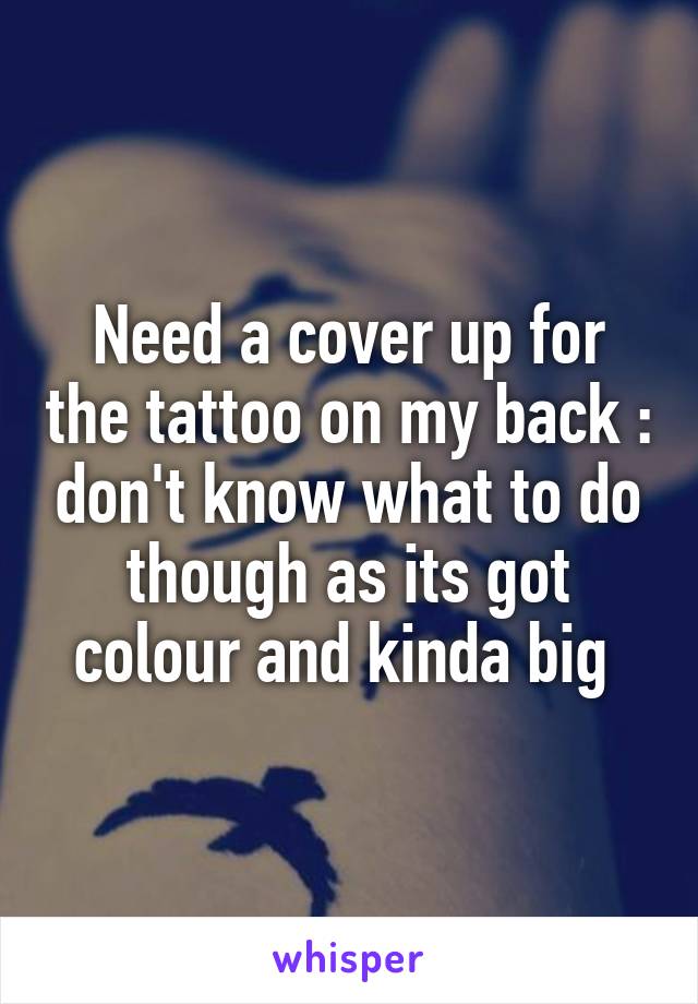 Need a cover up for the tattoo on my back :\ don't know what to do though as its got colour and kinda big 