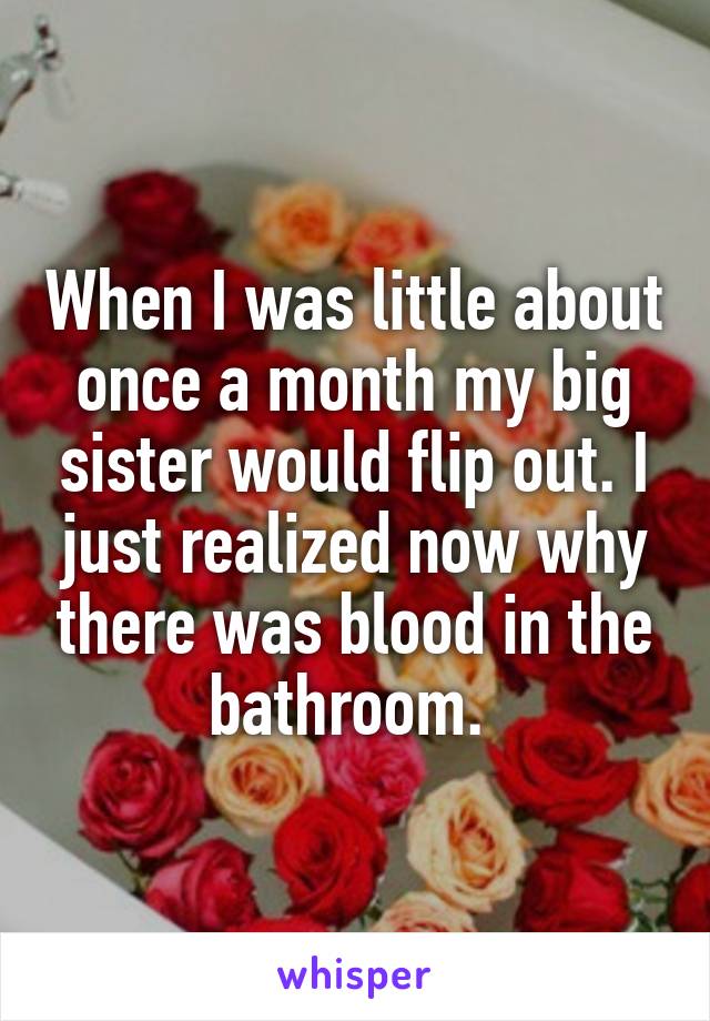 When I was little about once a month my big sister would flip out. I just realized now why there was blood in the bathroom. 