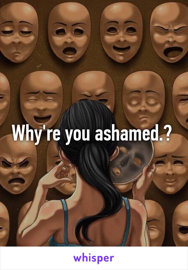 Why're you ashamed.? 