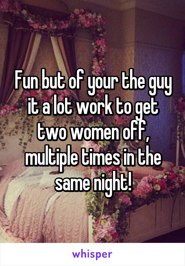 Fun but of your the guy it a lot work to get two women off, multiple times in the same night!