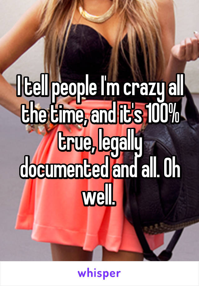 I tell people I'm crazy all the time, and it's 100% true, legally documented and all. Oh well. 