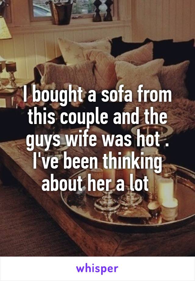 I bought a sofa from this couple and the guys wife was hot . I've been thinking about her a lot 