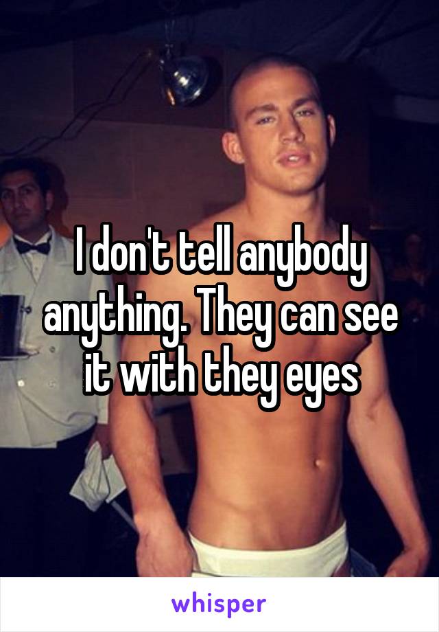 I don't tell anybody anything. They can see it with they eyes