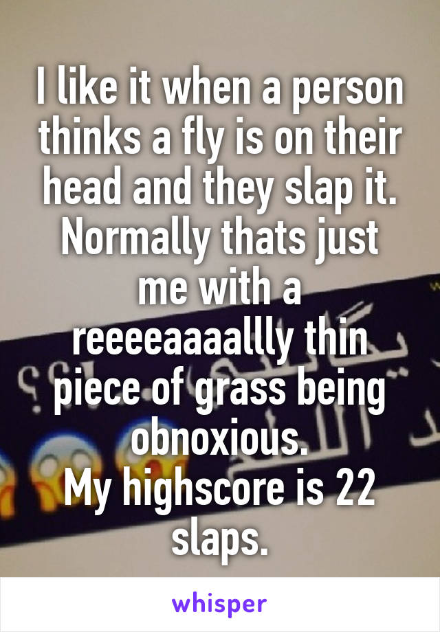 I like it when a person thinks a fly is on their head and they slap it.
Normally thats just me with a reeeeaaaallly thin piece of grass being obnoxious.
My highscore is 22 slaps.
